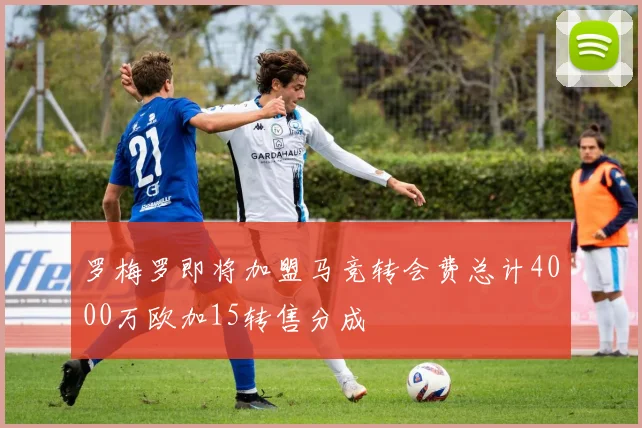 罗梅罗即将加盟马竞转会费总计4000万欧加15转售分成