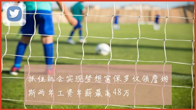 抓住机会实现梦想富保罗仅领詹姆斯两年工资年薪最高48万