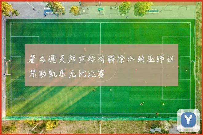 著名通灵师宣称将解除加纳巫师诅咒助凯恩无忧比赛