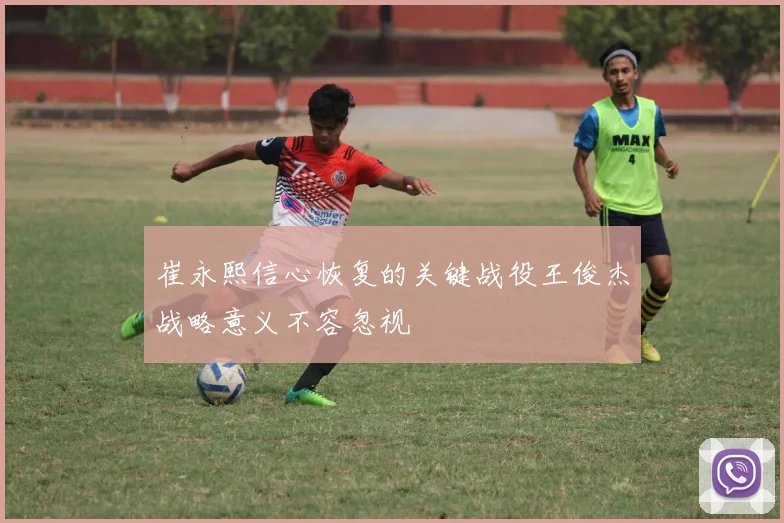 崔永熙信心恢复的关键战役王俊杰战略意义不容忽视