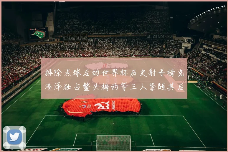 排除点球后的世界杯历史射手榜克洛泽独占鳌头梅西等三人紧随其后