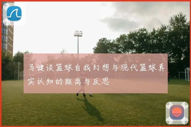 马健谈篮球自我幻想与现代篮球真实认知的距离与反思
