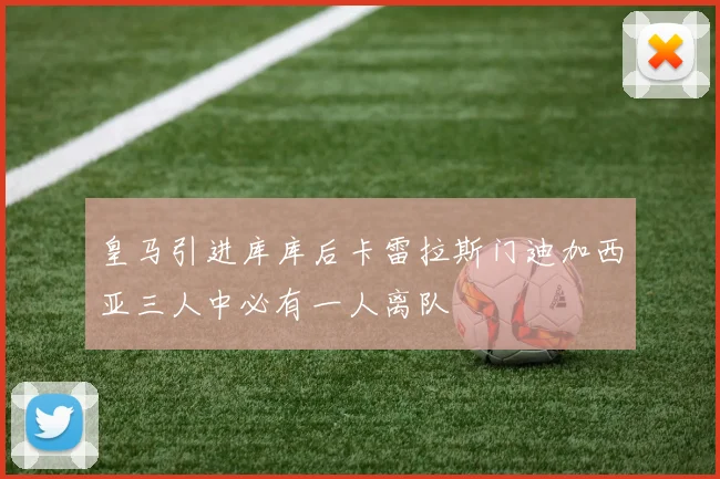 皇马引进库库后卡雷拉斯门迪加西亚三人中必有一人离队