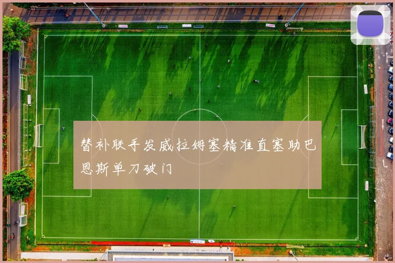 替补联手发威拉姆塞精准直塞助巴恩斯单刀破门