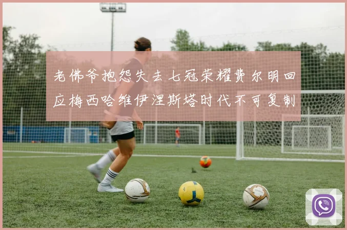 老佛爷抱怨失去七冠荣耀费尔明回应梅西哈维伊涅斯塔时代不可复制