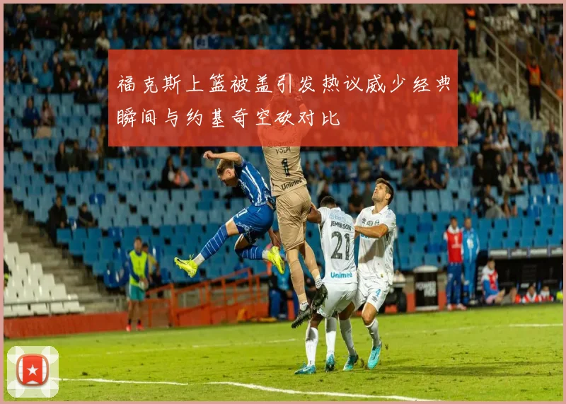 福克斯上篮被盖引发热议威少经典瞬间与约基奇空砍对比