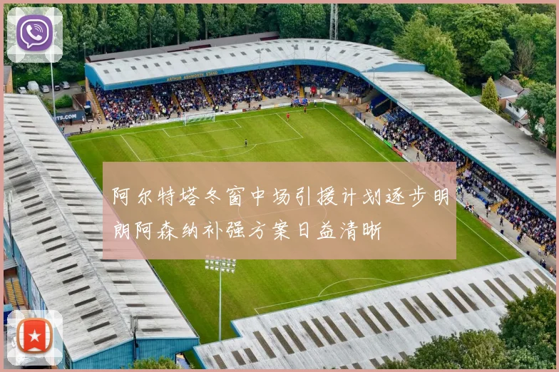 阿尔特塔冬窗中场引援计划逐步明朗阿森纳补强方案日益清晰