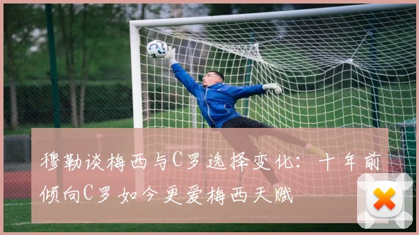 穆勒谈梅西与C罗选择变化：十年前倾向C罗如今更爱梅西天赋