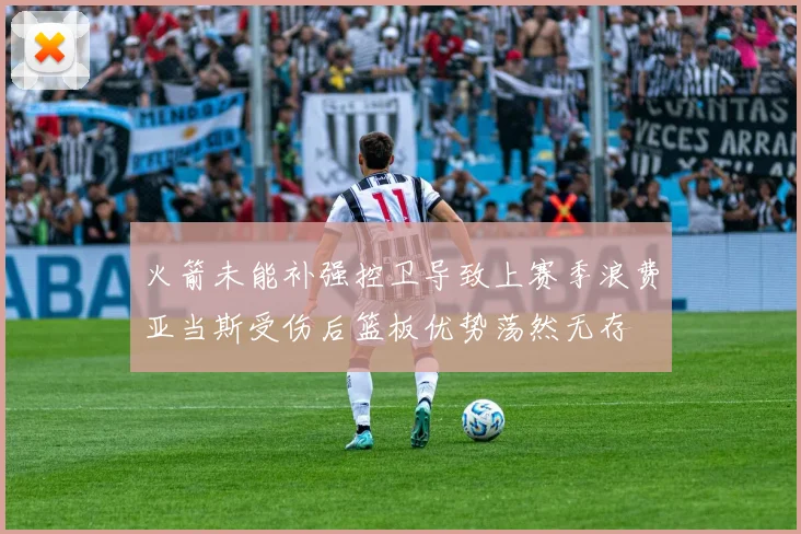 火箭未能补强控卫导致上赛季浪费亚当斯受伤后篮板优势荡然无存