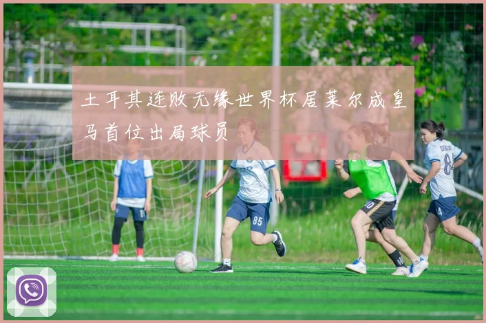 土耳其连败无缘世界杯居莱尔成皇马首位出局球员