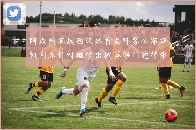 阿森纳客战西汉姆首发阵容公布斯凯利本怀特继续出战苏维门迪待命替补