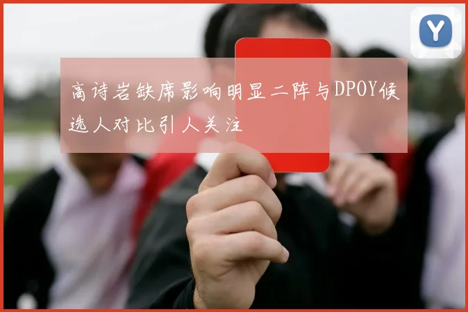 高诗岩缺席影响明显二阵与DPOY候选人对比引人关注