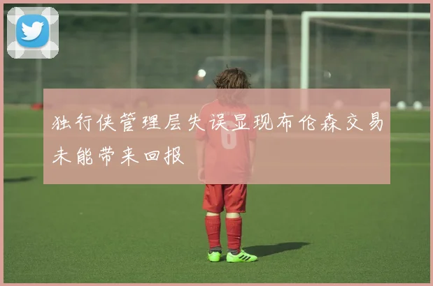 独行侠管理层失误显现布伦森交易未能带来回报