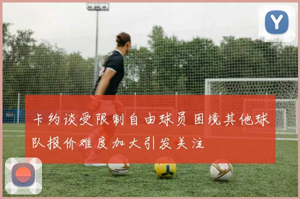 卡约谈受限制自由球员困境其他球队报价难度加大引发关注