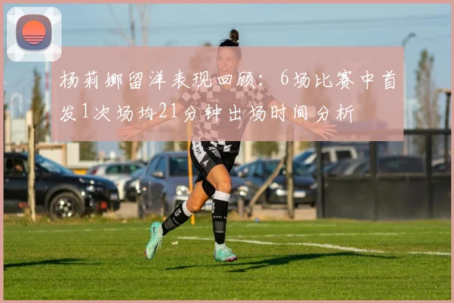 杨莉娜留洋表现回顾：6场比赛中首发1次场均21分钟出场时间分析
