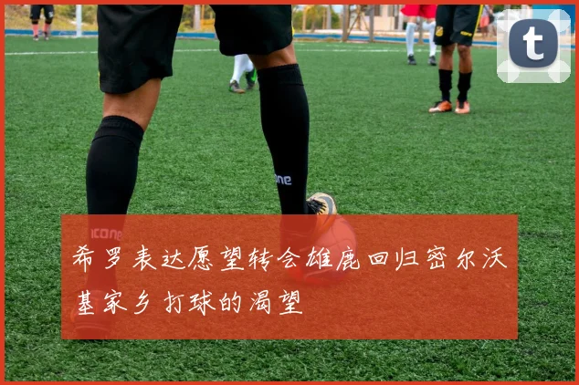 希罗表达愿望转会雄鹿回归密尔沃基家乡打球的渴望