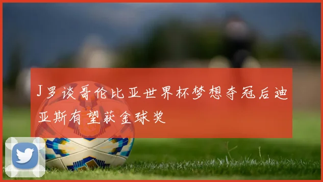 J罗谈哥伦比亚世界杯梦想夺冠后迪亚斯有望获金球奖