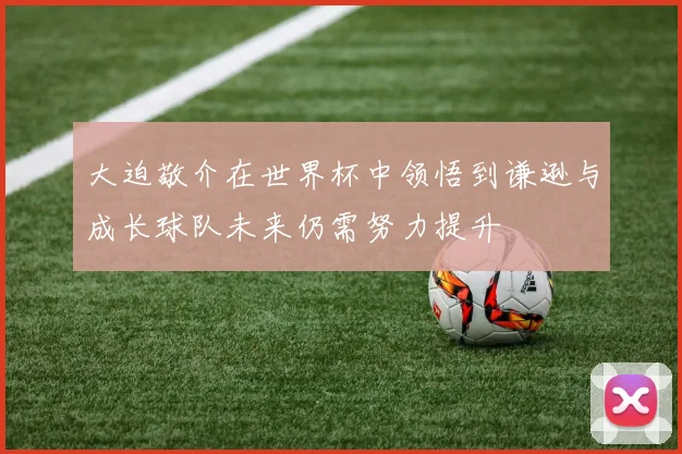 大迫敬介在世界杯中领悟到谦逊与成长球队未来仍需努力提升