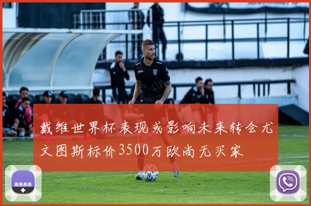 戴维世界杯表现或影响未来转会尤文图斯标价3500万欧尚无买家
