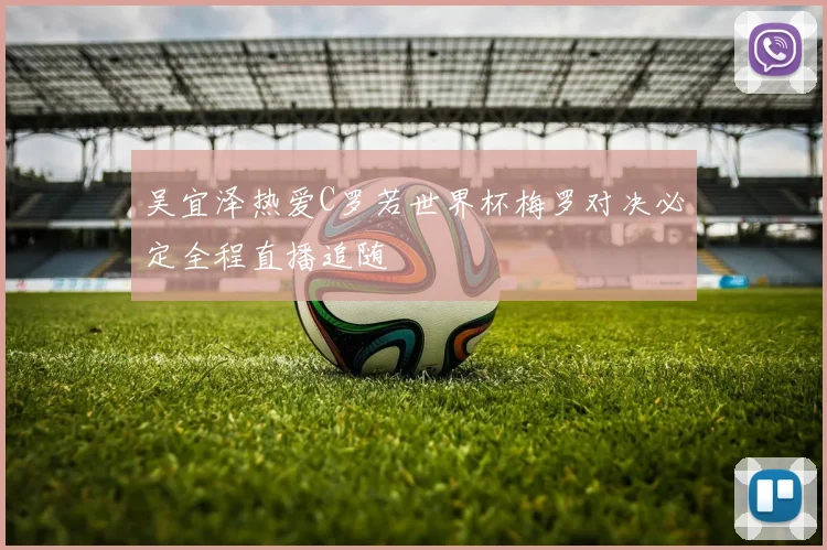 吴宜泽热爱C罗若世界杯梅罗对决必定全程直播追随