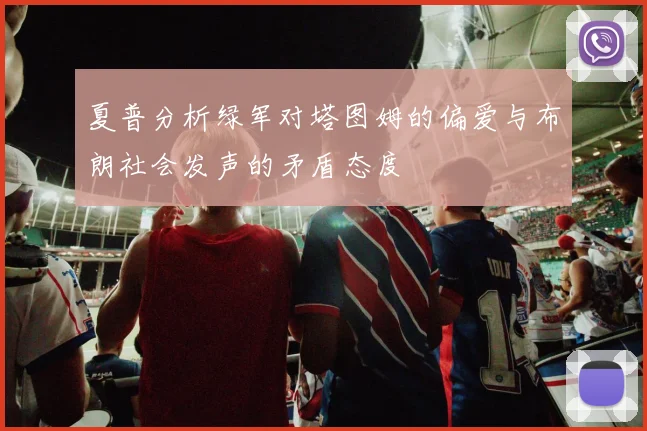 夏普分析绿军对塔图姆的偏爱与布朗社会发声的矛盾态度