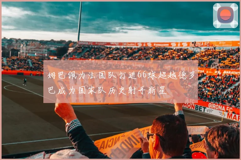 姆巴佩为法国队打进66球超越德罗巴成为国家队历史射手新星