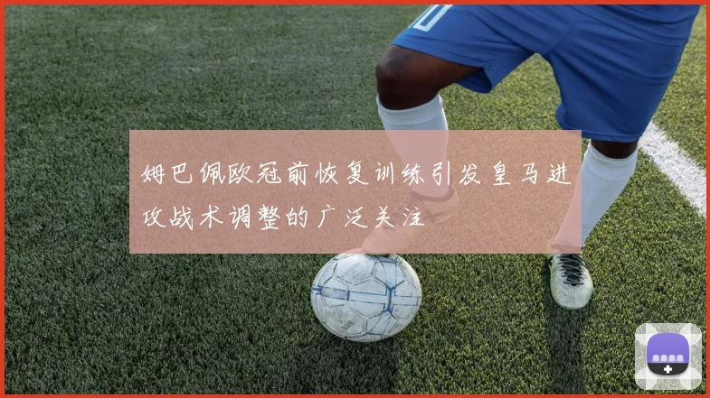 姆巴佩欧冠前恢复训练引发皇马进攻战术调整的广泛关注