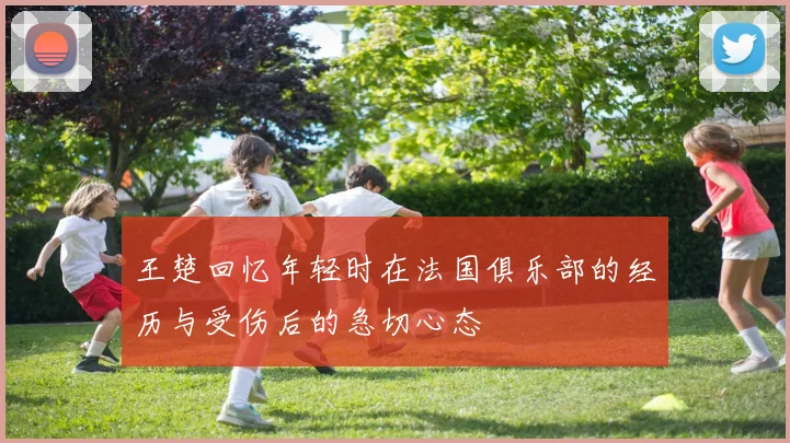 王楚回忆年轻时在法国俱乐部的经历与受伤后的急切心态
