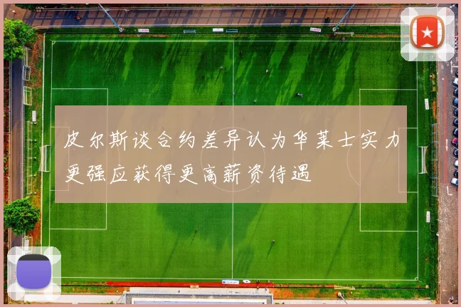 皮尔斯谈合约差异认为华莱士实力更强应获得更高薪资待遇