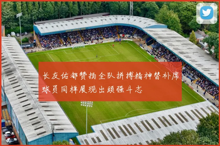 长友佑都赞扬全队拼搏精神替补席球员同样展现出顽强斗志
